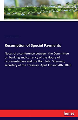 Resumption of Speciel Payments: Notes of a conference between the Committee on banking and currency of the House of representatives and the Hon. John ... of the Treasury, April 1st and 4th, 1878