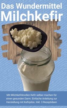 Das Wundermittel Milchkefir: Mit Milchkefirknollen Kefir selber machen für einen gesunden Darm. Einfache Anleitung zur Herstellung mit Kefirpilze. Inkl. 3 Rezeptideen