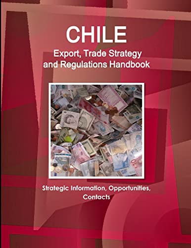 Chile Export, Trade Strategy and Regulations Handbook - Strategic Information, Opportunities, Contacts (World Business and Investment Opportunities Library)