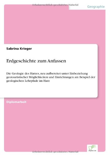 Erdgeschichte zum Anfassen: Die Geologie des Harzes, neu aufbereitet unter Einbeziehung geotouristischer Möglichkeiten und Einrichtungen am Beispiel der geologischen Lehrpfade im Harz