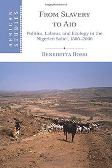 From Slavery to Aid: Politics, Labour, and Ecology in the Nigerien Sahel, 1800–2000 (African Studies, Band 135)