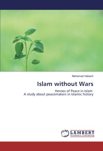 Islam without Wars: Heroes of Peace in Islam A study about peacemakers in Islamic history