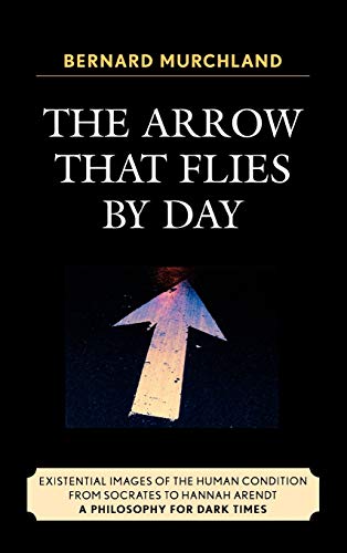 The Arrow that Flies by Day: Existential Images of the Human Condition from Socrates to Hannah Arendt