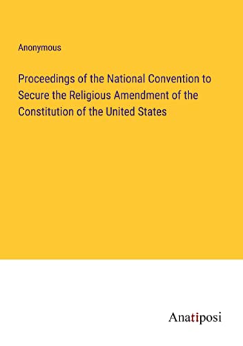 Proceedings of the National Convention to Secure the Religious Amendment of the Constitution of the United States