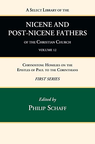 A Select Library of the Nicene and Post-Nicene Fathers of the Christian Church, First Series, Volume 12: Chrysostom: Homilies on the Epistles of Paul to the Corinthians