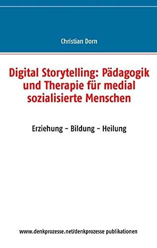 Digital Storytelling: Pädagogik und Therapie für medial sozialisierte Menschen: Erziehung - Bildung - Heilung