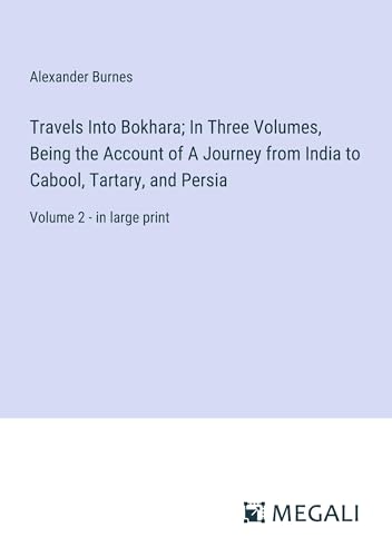 Travels Into Bokhara; In Three Volumes, Being the Account of A Journey from India to Cabool, Tartary, and Persia: Volume 2 - in large print