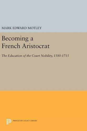 Becoming a French Aristocrat: The Education of the Court Nobility, 1580-1715 (Princeton Legacy Library)
