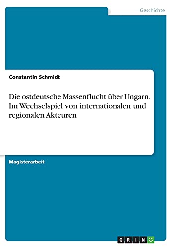 Die ostdeutsche Massenflucht über Ungarn. Im Wechselspiel von internationalen und regionalen Akteuren: Magisterarbeit