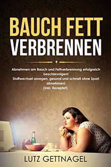 Bauch Fett verbrennen:: Abnehmen am Bauch und Fettverbrennung erfolgreich beschleunigen! Stoffwechsel anregen, gesund und schnell ohne Sport abnehmen! (inkl. Rezepte!)