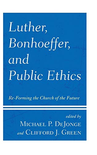 Luther, Bonhoeffer, and Public Ethics: Re-Forming the Church of the Future
