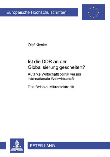 Ist die DDR an der Globalisierung gescheitert?: Autarke Wirtschaftspolitik versus internationale Weltwirtschaft - Das Beispiel Mikroelektronik (Europäische Hochschulschriften - Reihe XXXI)