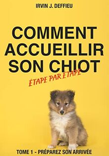 Comment accueillir son chiot étape par étape : Tome 1 : Préparez son arrivée