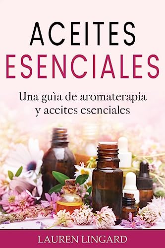 Aceites Esenciales: Una guía de aromaterapia y aceites esenciales