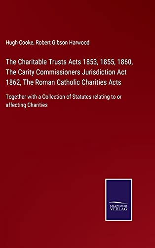 The Charitable Trusts Acts 1853, 1855, 1860, The Carity Commissioners Jurisdiction Act 1862, The Roman Catholic Charities Acts: Together with a ... Statutes relating to or affecting Charities