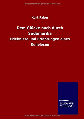 Dem Glücke nach durch Südamerika: Erlebnisse und Erfahrungen eines Ruhelosen