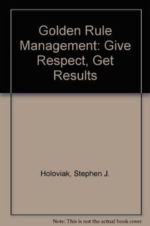 Golden Rule Management: Give Respect, Get Results
