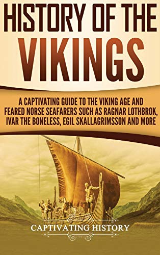 History of the Vikings: A Captivating Guide to the Viking Age and Feared Norse Seafarers Such as Ragnar Lothbrok, Ivar the Boneless, Egil Skallagrimsson, and More