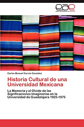 Historia Cultural de una Universidad Mexicana: La Memoria y el Olvido de las Significaciones Imaginarias en la Universidad de Guadalajara 1925-1975