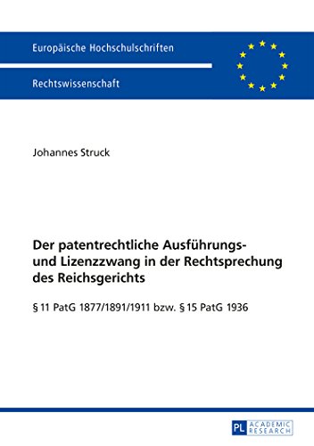 Der patentrechtliche Ausführungs- und Lizenzzwang in der Rechtsprechung des Reichsgerichts: § 11 PatG 1877/1891/1911 bzw. § 15 PatG 1936 (Europäische ... / Publications Universitaires Européennes)