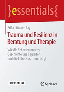 Trauma und Resilienz in Beratung und Therapie: Wie die Schatten unserer Geschichte uns begleiten und die Lebenskraft uns trägt (essentials)