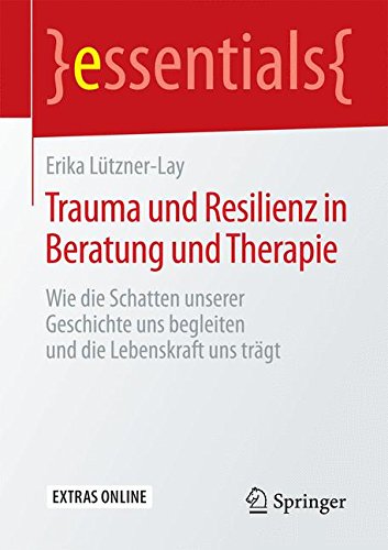 Trauma und Resilienz in Beratung und Therapie: Wie die Schatten unserer Geschichte uns begleiten und die Lebenskraft uns trägt (essentials)