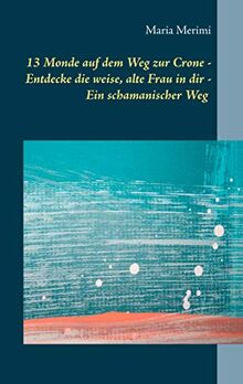 13 Monde auf dem Weg zur Crone: Entdecke die weise, alte Frau in dir - Ein schamanischer Weg