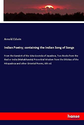 Indian Poetry; containing the Indian Song of Songs: From the Sanskrit of the Gita Govinda of Jayadeva, Two Books from the Iliad or India (Mahabharata) ... Hitopadesa and other Oriental Poems, 6th ed.