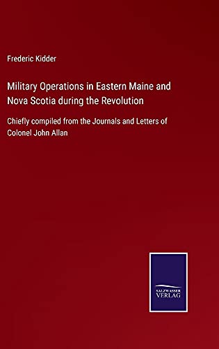 Military Operations in Eastern Maine and Nova Scotia during the Revolution: Chiefly compiled from the Journals and Letters of Colonel John Allan