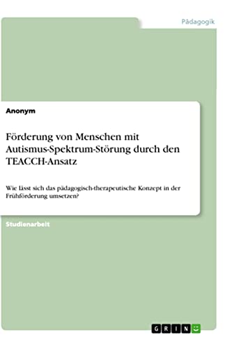 Förderung von Menschen mit Autismus-Spektrum-Störung durch den TEACCH-Ansatz: Wie lässt sich das pädagogisch-therapeutische Konzept in der Frühförderung umsetzen?