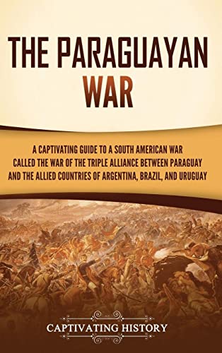 The Paraguayan War: A Captivating Guide to a South American War Called the War of the Triple Alliance between Paraguay and the Allied Countries of Argentina, Brazil, and Uruguay