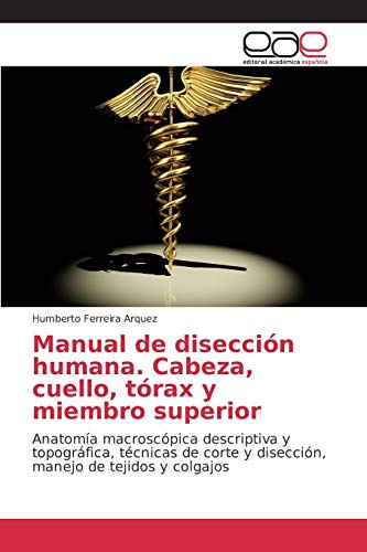 Manual de disección humana. Cabeza, cuello, tórax y miembro superior: Anatomía macroscópica descriptiva y topográfica, técnicas de corte y disección, manejo de tejidos y colgajos