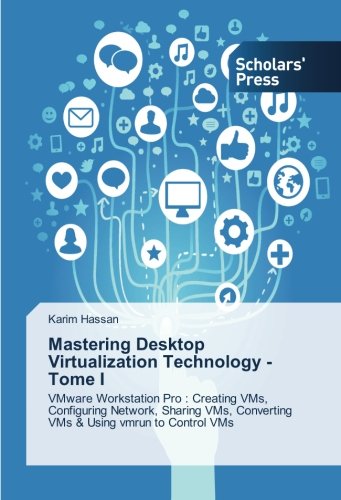 Mastering Desktop Virtualization Technology - Tome I: VMware Workstation Pro : Creating VMs, Configuring Network, Sharing VMs, Converting VMs & Using vmrun to Control VMs