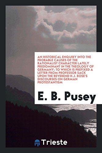 An Historical Enquiry into the Probable Causes of the Rationalist Character Lately Predominant in the Theology of Germany; To Which Is Prefixed a ... Rose's Discourses on German Protestantism