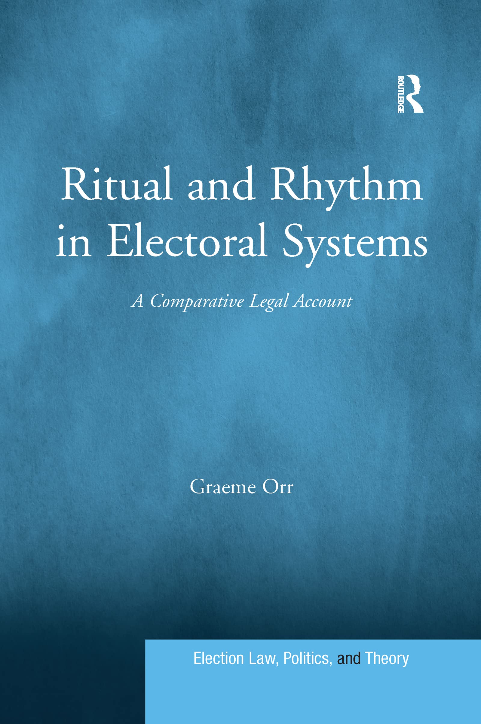 Graeme Orr Ritual And Rhythm In Electoral Systems, A Comparative Legal Account (Election Law, Politics, And Theory)