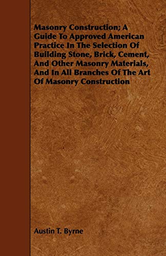 Masonry Construction; A Guide To Approved American Practice In The Selection Of Building Stone, Brick, Cement, And Other Masonry Materials, And In All Branches Of The Art Of Masonry Construction