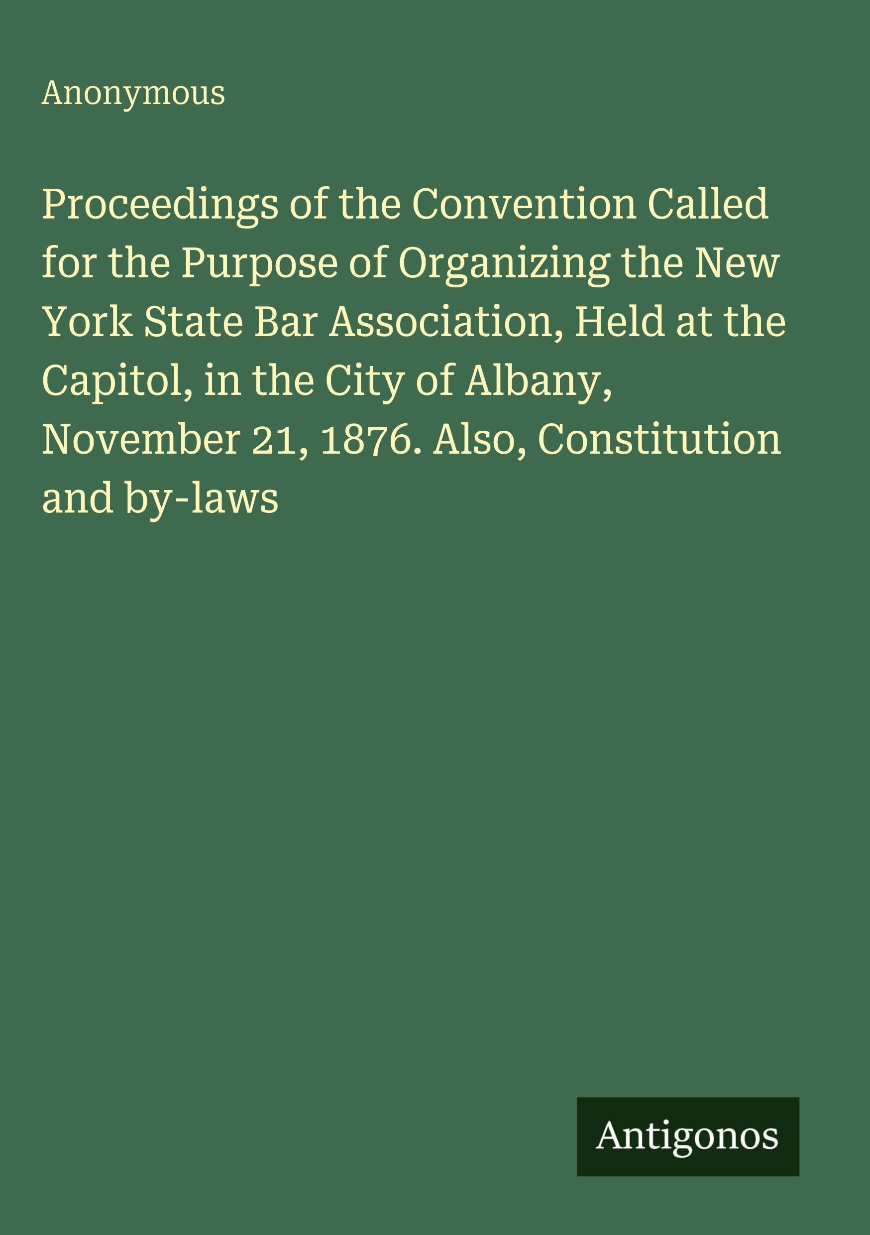 Proceedings of the Convention Called for the Purpose of Organizing the New York State Bar Association, Held at the Capitol, in the City of Albany, November 21, 1876. Also, Constitution and by-laws