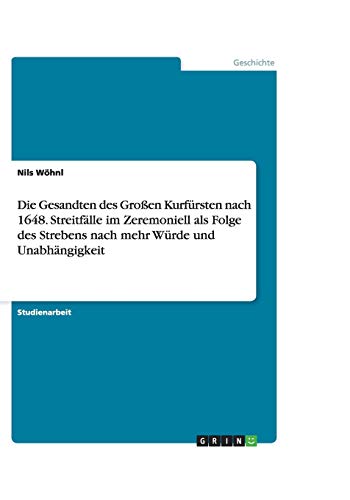 Die Gesandten des Großen Kurfürsten nach 1648. Streitfälle im Zeremoniell als Folge des Strebens nach mehr Würde und Unabhängigkeit