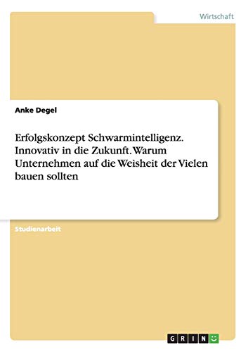Erfolgskonzept Schwarmintelligenz. Innovativ in die Zukunft. Warum Unternehmen auf die Weisheit der Vielen bauen sollten