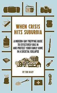 When Crisis Hits Suburbia: A Modern-Day Prepping Guide to Effectively Bug in and Protect Your Family Home in a Societal Collapse