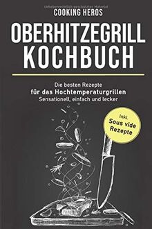 Oberhitzegrill Kochbuch: Die besten Rezepte für das Hochtemperaturgrillen– Sensationell, einfach und lecker – inkl. Sous vide Rezepte (Oberhitzegrill Rezepte, Band 1)