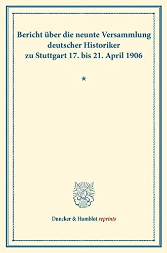 Bericht über die neunte Versammlung deutscher Historiker: zu Stuttgart 17. bis 21. April 1906. (Duncker & Humblot reprints)