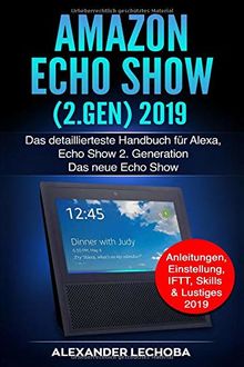 Amazon Echo Show (2.Gen) 2019: Das detaillierteste Handbuch für Alexa, Echo Show 2. Generation - Das neue Echo Show  - Anleitungen, Einstellung, IFTT, Skills & Lustiges - 2019