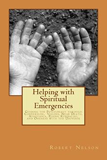 Helping with Spiritual Emergencies: Guiding the Psychonaut through Conversion, Visions, Near Death, Ayahuasca, Rising Kundalini, and Oneness with the Universe