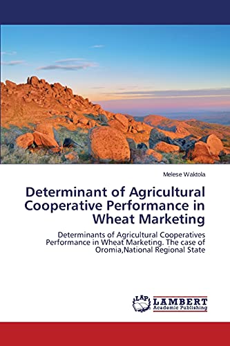 Determinant of Agricultural Cooperative Performance in Wheat Marketing: Determinants of Agricultural Cooperatives Performance in Wheat Marketing. The case of Oromia,National Regional State