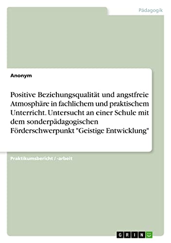 Positive Beziehungsqualität und angstfreie Atmosphäre in fachlichem und praktischem Unterricht. Untersucht an einer Schule mit dem sonderpädagogischen Förderschwerpunkt Geistige Entwicklung