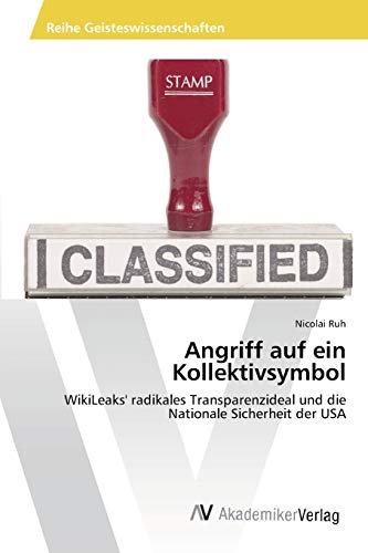 Angriff auf ein Kollektivsymbol: WikiLeaks' radikales Transparenzideal und die Nationale Sicherheit der USA
