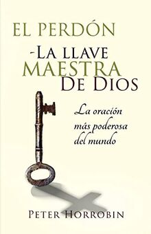 El Perdón - La Llave Maestra de Dios: La oración más poderosa del mundo