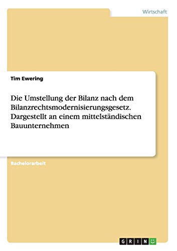 Die Umstellung der Bilanz nach dem Bilanzrechtsmodernisierungsgesetz. Dargestellt an einem mittelständischen Bauunternehmen