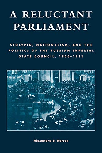 A Reluctant Parliament: Stolypin, Nationalism, and the Politics of the Russian Imperial State Council, 1906D1911: Stolypin, Nationalism, and the ... the Russian Imperial State Council, 1906-1911
